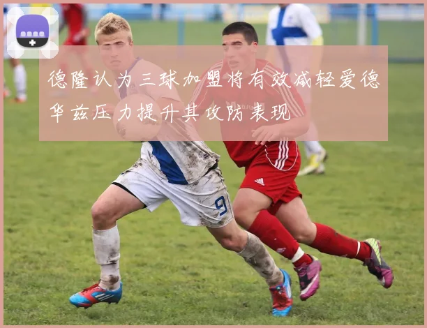 德隆认为三球加盟将有效减轻爱德华兹压力提升其攻防表现