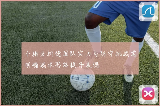 小猪分析德国队实力与防守挑战需明确战术思路提升表现
