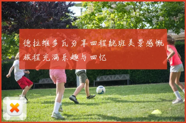 德拉维多瓦分享回程航班美景感慨旅程充满乐趣与回忆