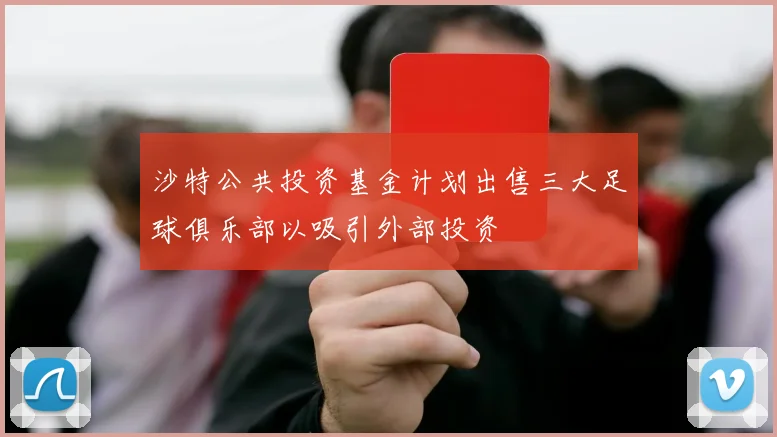 沙特公共投资基金计划出售三大足球俱乐部以吸引外部投资
