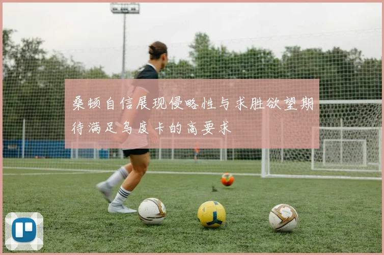 桑顿自信展现侵略性与求胜欲望期待满足乌度卡的高要求