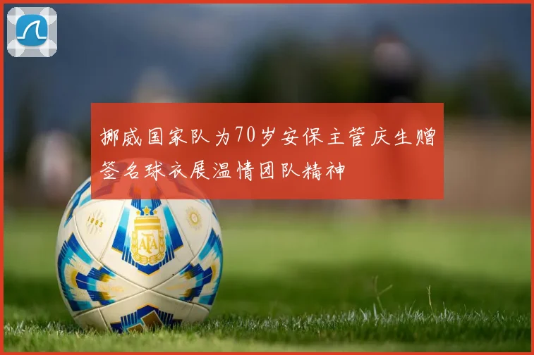 挪威国家队为70岁安保主管庆生赠签名球衣展温情团队精神