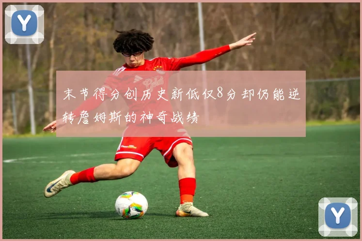 末节得分创历史新低仅8分却仍能逆转詹姆斯的神奇战绩