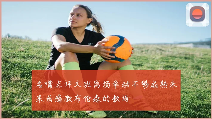 名嘴点评文班离场举动不够成熟未来或感激布伦森的教诲