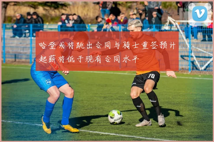 哈登或将跳出合同与骑士重签预计起薪将低于现有合同水平