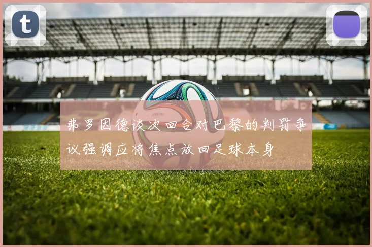 弗罗因德谈次回合对巴黎的判罚争议强调应将焦点放回足球本身