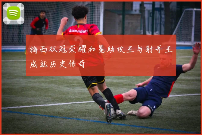 梅西双冠荣耀加冕助攻王与射手王成就历史传奇