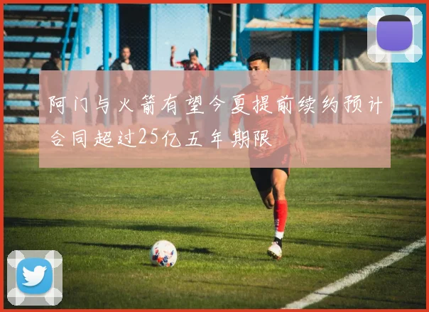 阿门与火箭有望今夏提前续约预计合同超过25亿五年期限