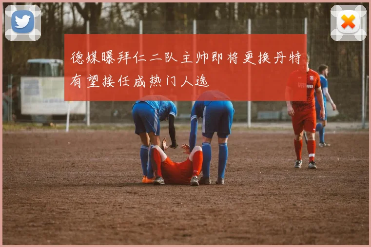 德媒曝拜仁二队主帅即将更换丹特有望接任成热门人选