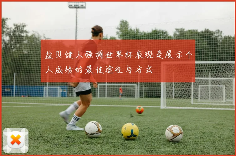 盐贝健人强调世界杯表现是展示个人成绩的最佳途径与方式