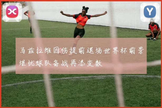 马兹拉维因伤提前退场世界杯前景堪忧球队备战再添变数