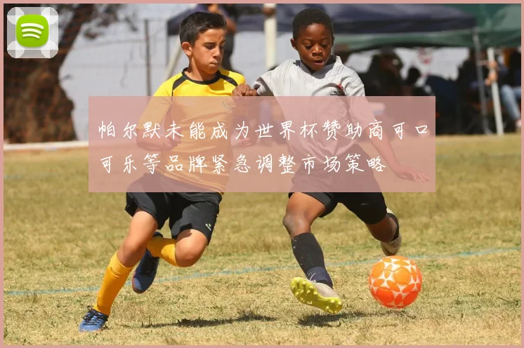 帕尔默未能成为世界杯赞助商可口可乐等品牌紧急调整市场策略
